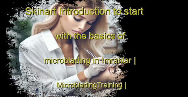 Skinart Introduction to start with the basics of microblading in Imranlar | MicrobladingTraining | MicrobladingClasses | SkinartTraining-Turkey